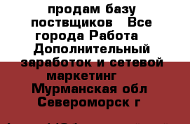 продам базу поствщиков - Все города Работа » Дополнительный заработок и сетевой маркетинг   . Мурманская обл.,Североморск г.